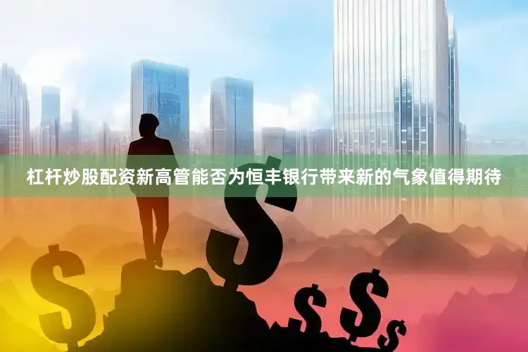 杠杆炒股配资新高管能否为恒丰银行带来新的气象值得期待