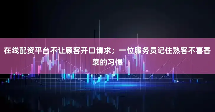 在线配资平台不让顾客开口请求；一位服务员记住熟客不喜香菜的习惯