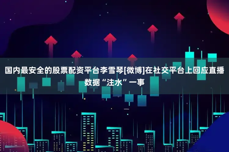 国内最安全的股票配资平台李雪琴[微博]在社交平台上回应直播数据“注水”一事