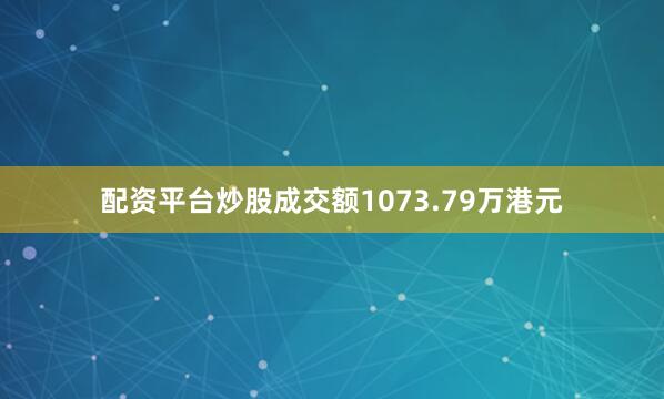配资平台炒股成交额1073.79万港元