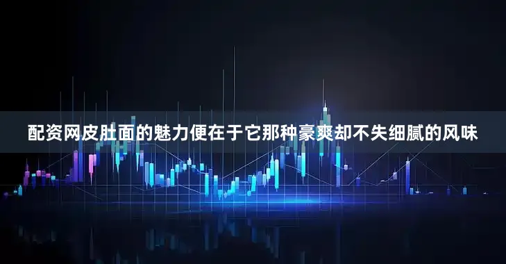 配资网皮肚面的魅力便在于它那种豪爽却不失细腻的风味