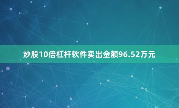 炒股10倍杠杆软件卖出金额96.52万元