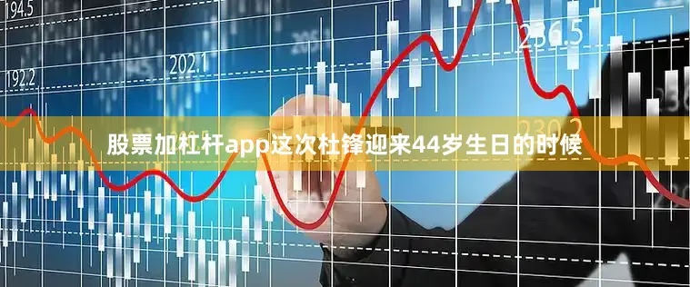 股票加杠杆app这次杜锋迎来44岁生日的时候