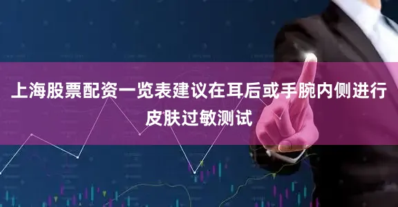 上海股票配资一览表建议在耳后或手腕内侧进行皮肤过敏测试