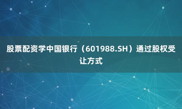 股票配资学中国银行（601988.SH）通过股权受让方式