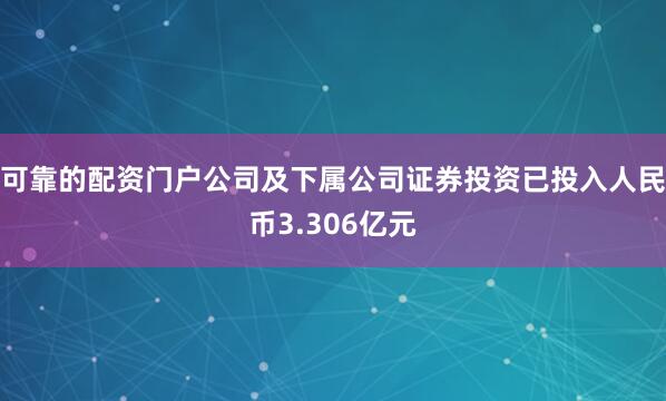 可靠的配资门户公司及下属公司证券投资已投入人民币3.306亿元