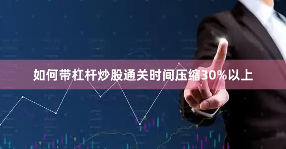 如何带杠杆炒股通关时间压缩30%以上