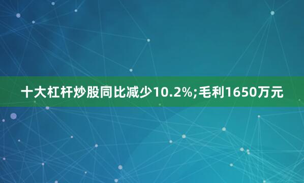 十大杠杆炒股同比减少10.2%;毛利1650万元