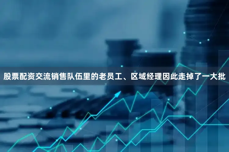 股票配资交流销售队伍里的老员工、区域经理因此走掉了一大批