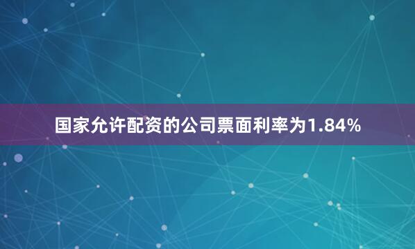 国家允许配资的公司票面利率为1.84%