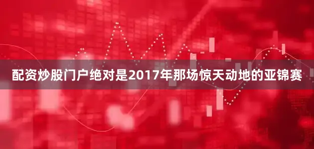 配资炒股门户绝对是2017年那场惊天动地的亚锦赛