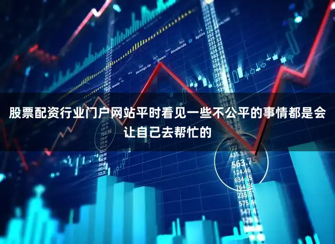 股票配资行业门户网站平时看见一些不公平的事情都是会让自己去帮忙的