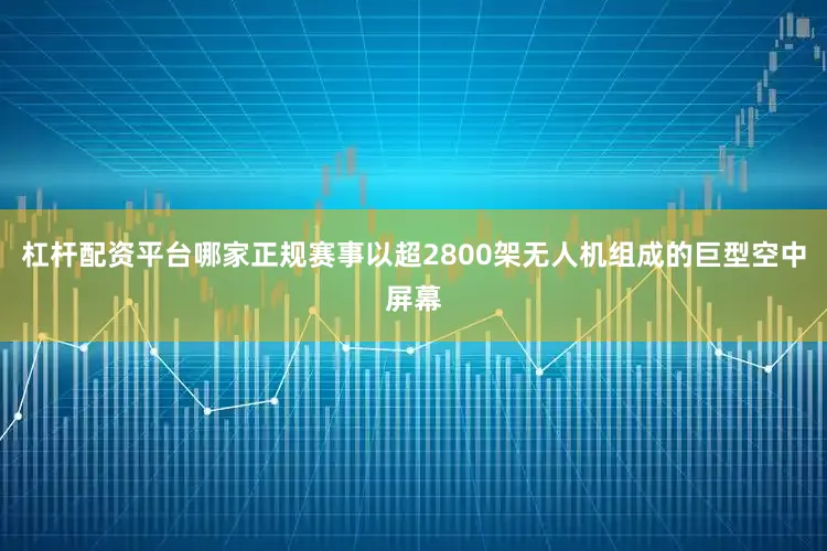 杠杆配资平台哪家正规赛事以超2800架无人机组成的巨型空中屏幕