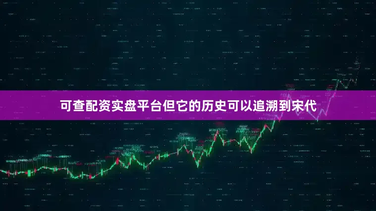 可查配资实盘平台但它的历史可以追溯到宋代