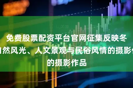 免费股票配资平台官网征集反映冬季自然风光、人文景观与民俗风情的摄影作品