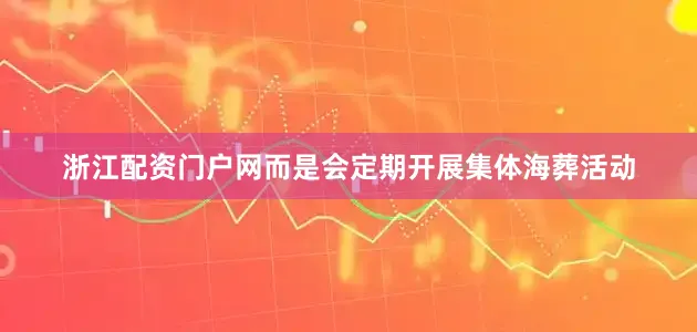 浙江配资门户网而是会定期开展集体海葬活动