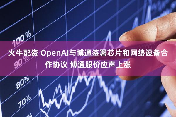 火牛配资 OpenAI与博通签署芯片和网络设备合作协议 博通股价应声上涨
