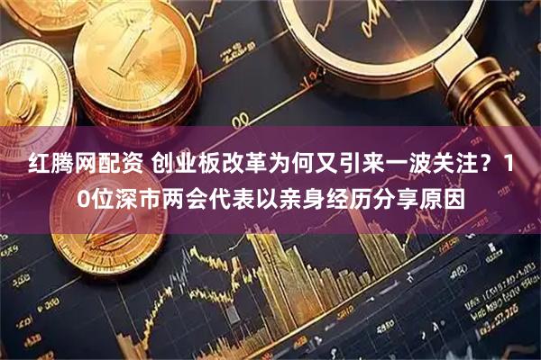 红腾网配资 创业板改革为何又引来一波关注？10位深市两会代表以亲身经历分享原因