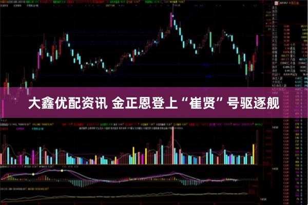 大鑫优配资讯 金正恩登上“崔贤”号驱逐舰