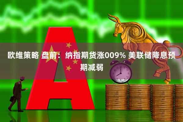 欧维策略 盘前:纳指期货涨009% 美联储降息预期减弱