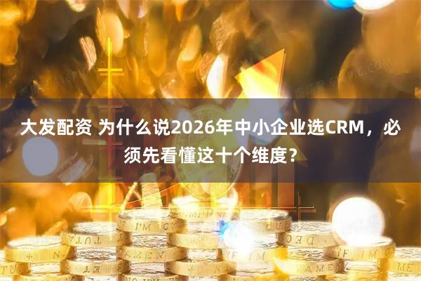 大发配资 为什么说2026年中小企业选CRM,必须先看懂这十个维度?