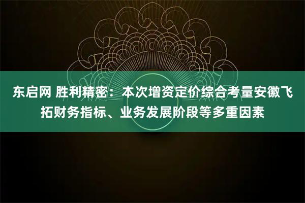 东启网 胜利精密：本次增资定价综合考量安徽飞拓财务指标、业务发展阶段等多重因素