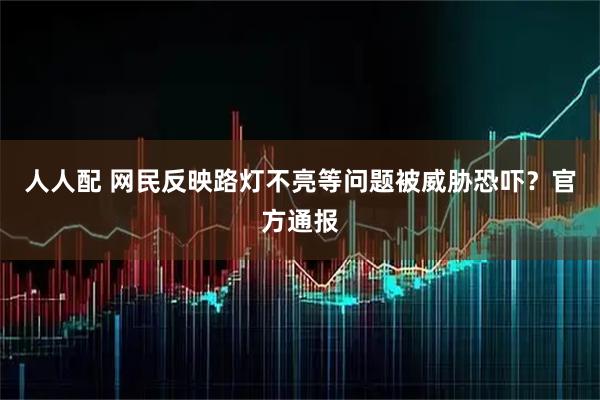 人人配 网民反映路灯不亮等问题被威胁恐吓?官方通报
