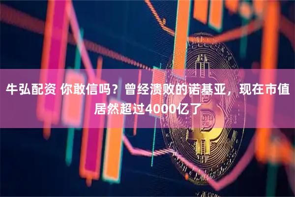 牛弘配资 你敢信吗？曾经溃败的诺基亚，现在市值居然超过4000亿了