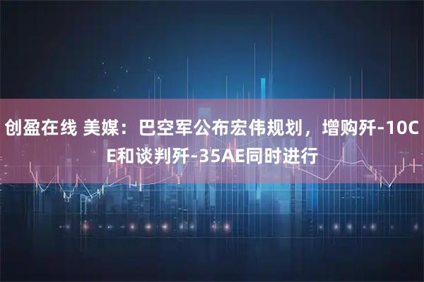 创盈在线 美媒：巴空军公布宏伟规划，增购歼-10CE和谈判歼-35AE同时进行