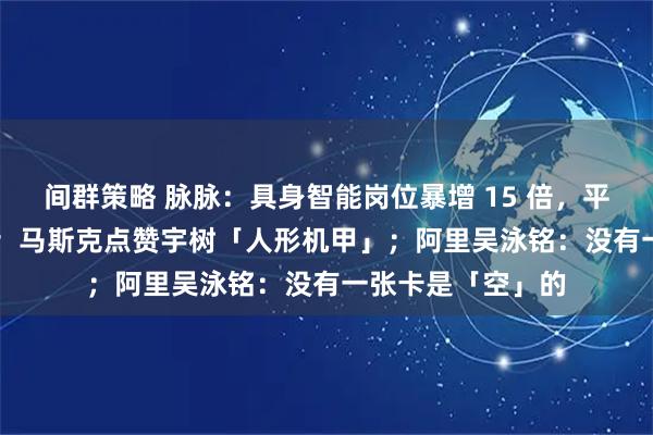间群策略 脉脉：具身智能岗位暴增 15 倍，平均月薪超 6 万元；马斯克点赞宇树「人形机甲」；阿里吴泳铭：没有一张卡是「空」的