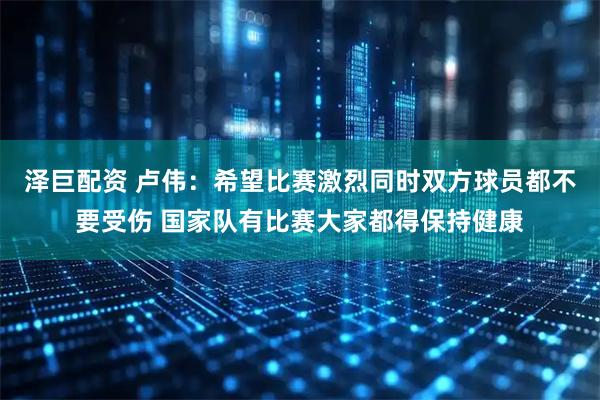 泽巨配资 卢伟：希望比赛激烈同时双方球员都不要受伤 国家队有比赛大家都得保持健康