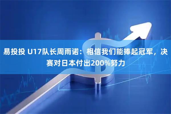 易投投 U17队长周雨诺：相信我们能捧起冠军，决赛对日本付出200%努力