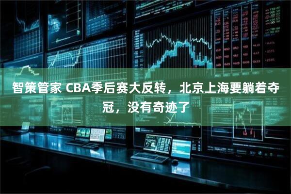 智策管家 CBA季后赛大反转，北京上海要躺着夺冠，没有奇迹了