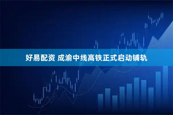 好易配资 成渝中线高铁正式启动铺轨