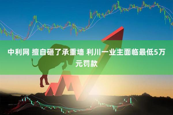 中利网 擅自砸了承重墙 利川一业主面临最低5万元罚款