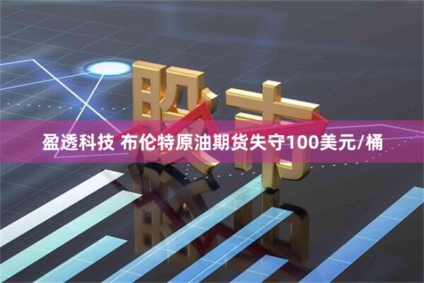 盈透科技 布伦特原油期货失守100美元/桶