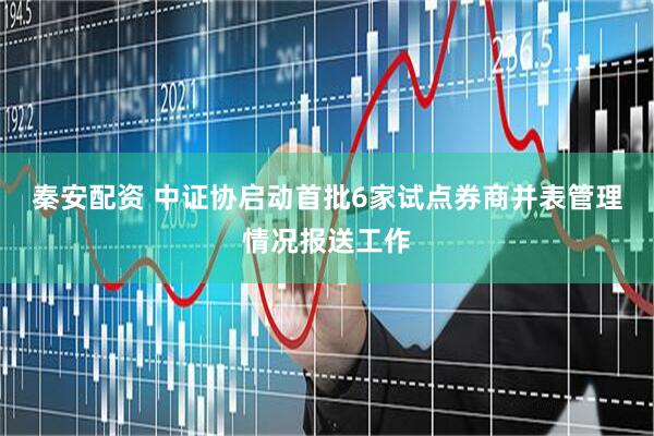 秦安配资 中证协启动首批6家试点券商并表管理情况报送工作