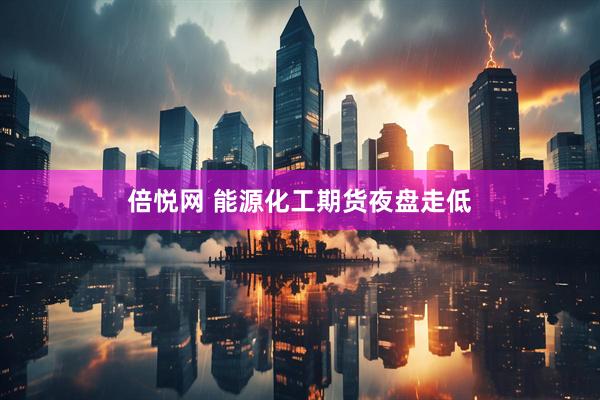 倍悦网 能源化工期货夜盘走低