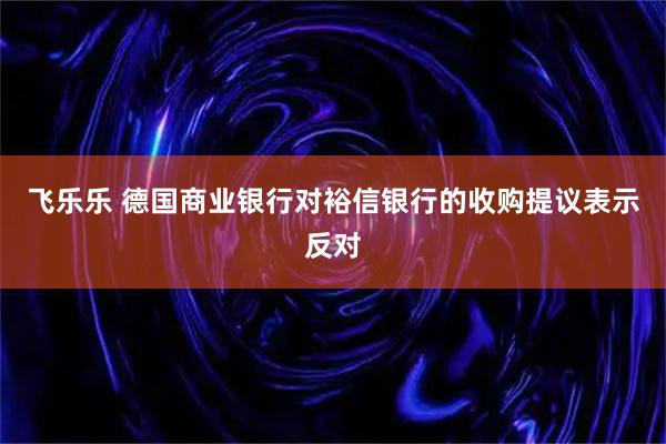 飞乐乐 德国商业银行对裕信银行的收购提议表示反对