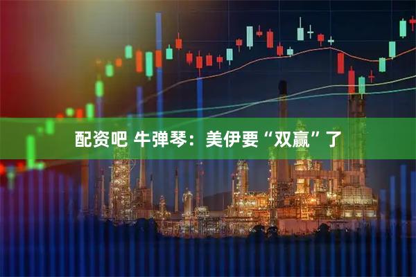 配资吧 牛弹琴：美伊要“双赢”了