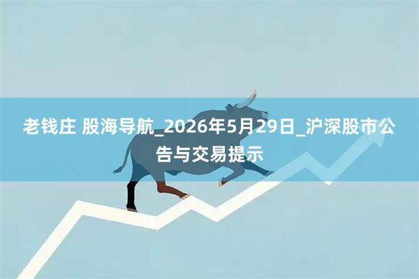 老钱庄 股海导航_2026年5月29日_沪深股市公告与交易提示