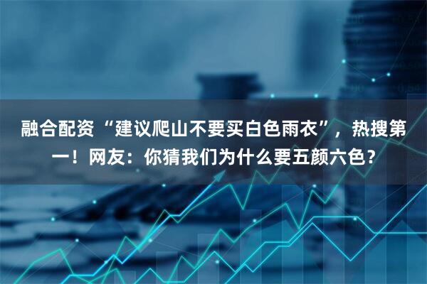 融合配资 “建议爬山不要买白色雨衣”，热搜第一！网友：你猜我们为什么要五颜六色？