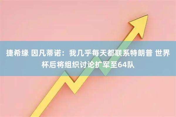 捷希缘 因凡蒂诺:我几乎每天都联系特朗普 世界杯后将组织讨论扩军至64队
