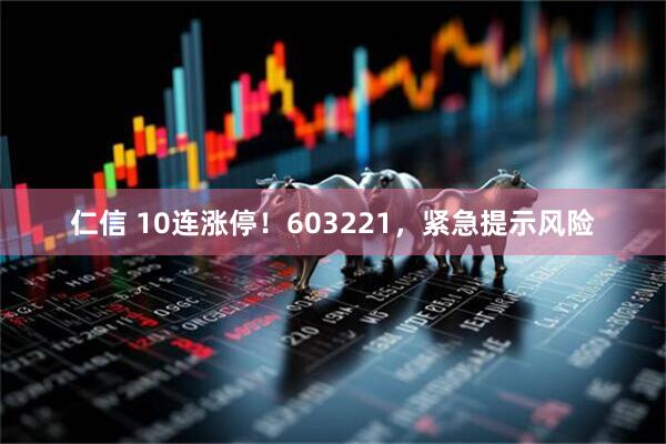 仁信 10连涨停！603221，紧急提示风险