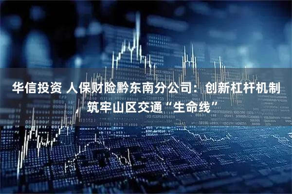 华信投资 人保财险黔东南分公司：创新杠杆机制，筑牢山区交通“生命线”