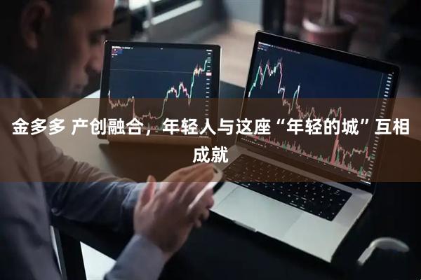 金多多 产创融合，年轻人与这座“年轻的城”互相成就