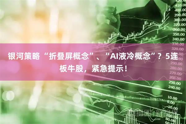 银河策略 “折叠屏概念”、“AI液冷概念”？5连板牛股，紧急提示！