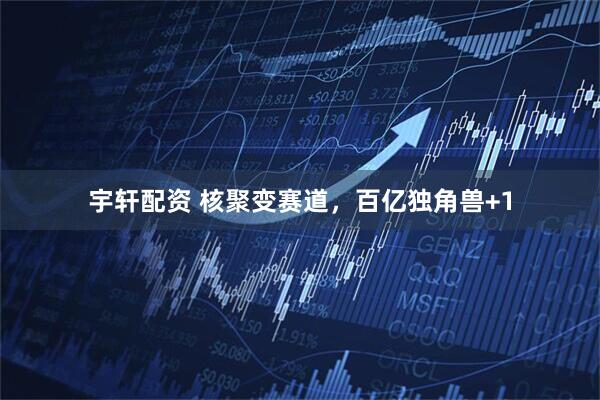 宇轩配资 核聚变赛道，百亿独角兽+1