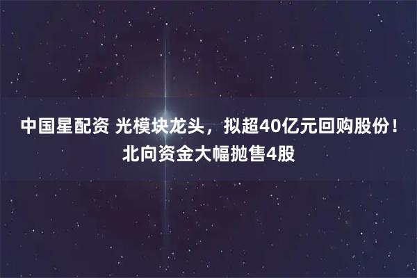 中国星配资 光模块龙头，拟超40亿元回购股份！北向资金大幅抛售4股
